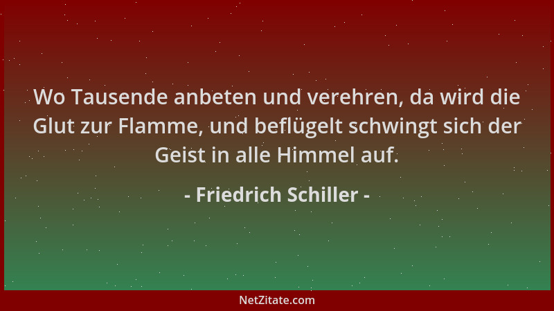 Friedrich Schiller - Wo Tausende anbeten und verehren, da wird die Glut zur Flamme, und beflügelt schwingt sich der Geist i...