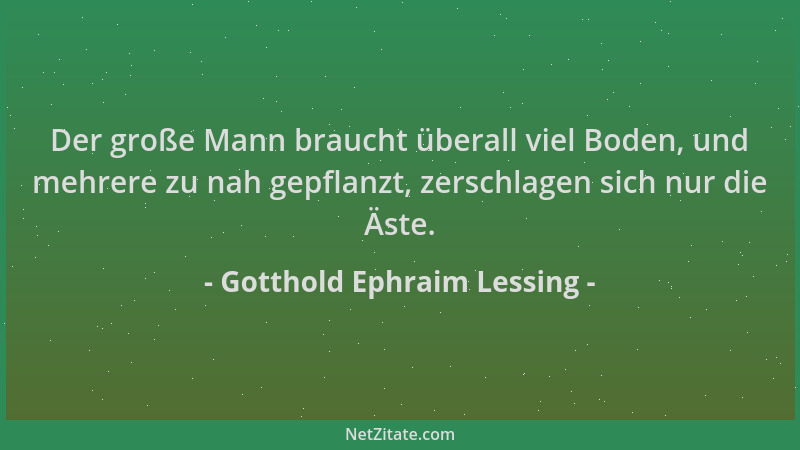 Gotthold Ephraim Lessing - Der große Mann braucht überall viel Boden, und mehrere zu nah gepflanzt, zerschlagen sich nur di...