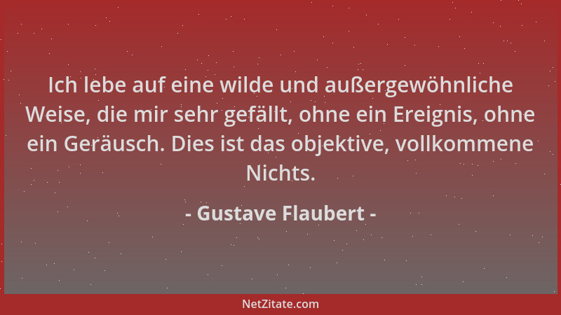 Gustave Flaubert - Ich lebe auf eine wilde und außergewöhnliche Weise, die mir sehr gefällt, ohne ein Ereignis, ohne ein Ge...