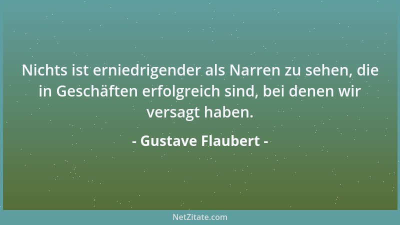 Gustave Flaubert - Nichts ist erniedrigender als Narren zu sehen, die in Geschäften erfolgreich sind, bei denen wir versagt...