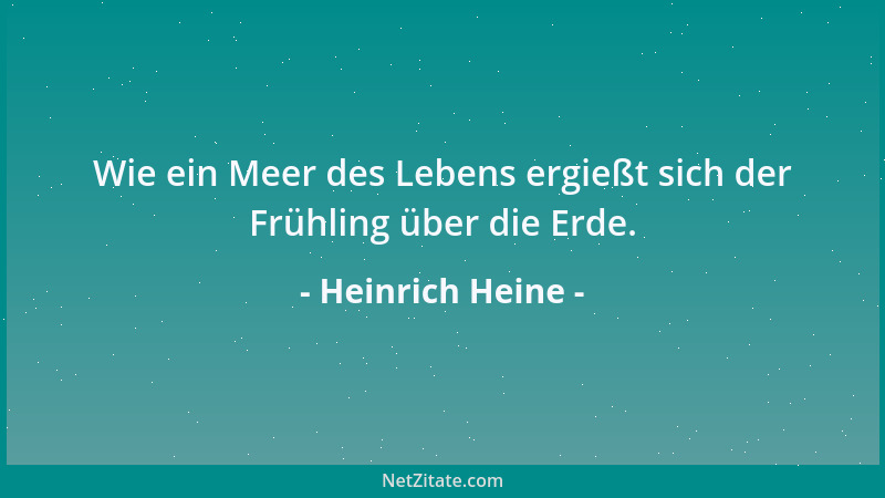 Heinrich Heine - Wie ein Meer des Lebens ergießt sich der Frühling über die Erde....