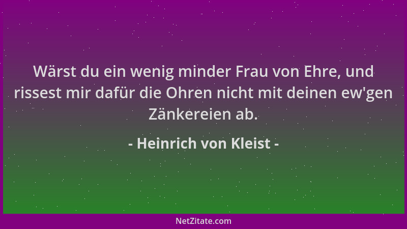 Heinrich von Kleist - Wärst du ein wenig minder Frau von Ehre, und rissest mir dafür die Ohren nicht mit deinen ew 'gen Zänk...