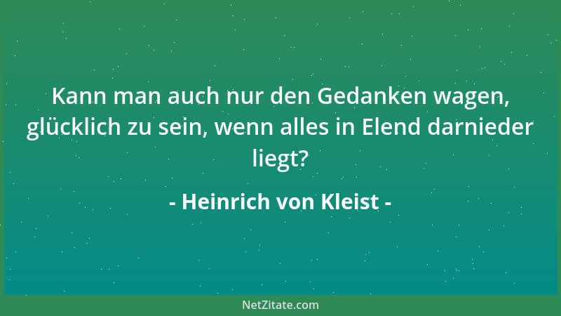 Heinrich von Kleist - Kann man auch nur den Gedanken wagen, glücklich zu sein, wenn alles in Elend darnieder liegt?...