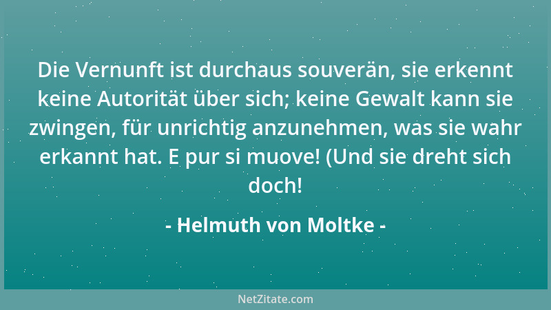 Helmuth von Moltke - Die Vernunft ist durchaus souverän, sie erkennt keine Autorität über sich; keine Gewalt kann sie zwing...