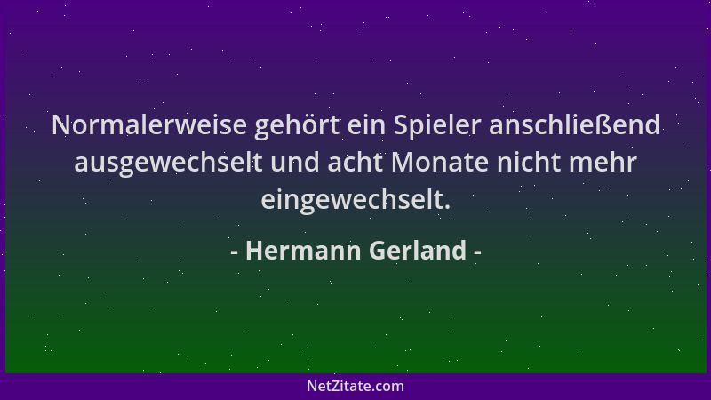 Hermann Gerland - Normalerweise gehört ein Spieler anschließend ausgewechselt und acht Monate nicht mehr eingewechselt....