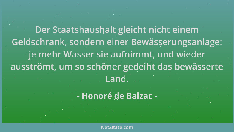 Honoré de Balzac - Der Staatshaushalt gleicht nicht einem Geldschrank, sondern einer Bewässerungsanlage: je mehr Wasser sie...