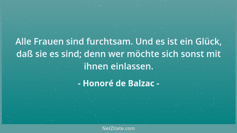 Honoré de Balzac - Alle Frauen sind furchtsam. Und es ist ein Glück, daß sie es sind; denn wer möchte sich sonst mit ihnen...