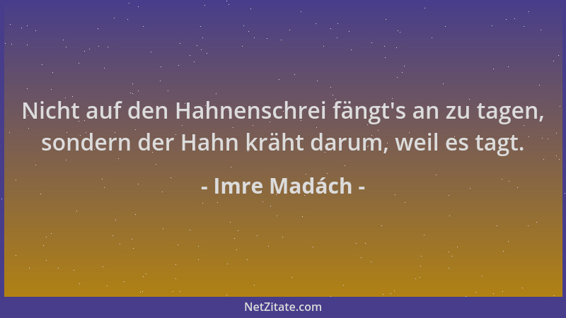 Imre Madách - Nicht auf den Hahnenschrei fängt 's an zu tagen, sondern der Hahn kräht darum, weil es tagt....