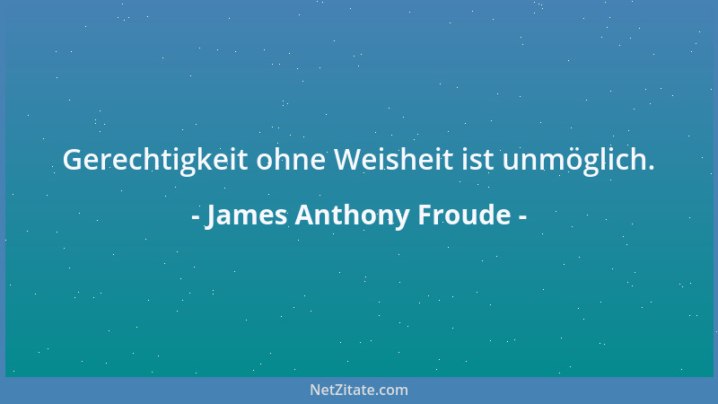 James Anthony Froude - Gerechtigkeit ohne Weisheit ist unmöglich....