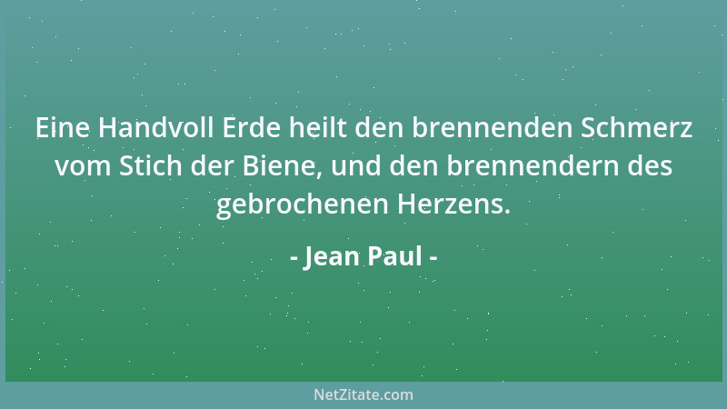 Jean Paul - Eine Handvoll Erde heilt den brennenden Schmerz vom Stich der Biene, und den brennendern des gebrochenen Herzen...