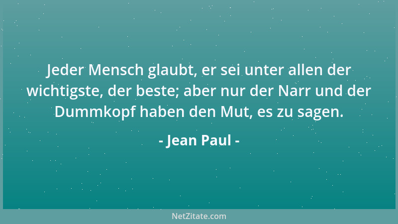 Jean Paul - Jeder Mensch glaubt, er sei unter allen der wichtigste, der beste; aber nur der Narr und der Dummkopf haben den...