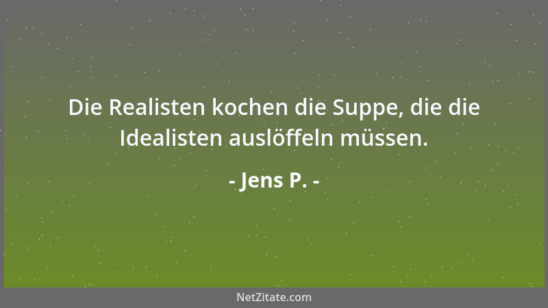 Jens P. - Die Realisten kochen die Suppe, die die Idealisten auslöffeln müssen....