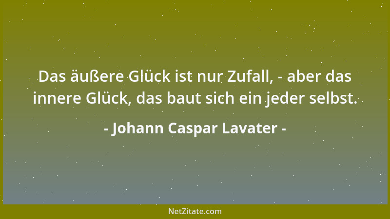 Johann Caspar Lavater - Das äußere Glück ist nur Zufall, - aber das innere Glück, das baut sich ein jeder selbst....