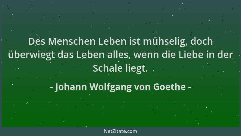 Johann Wolfgang von Goethe - Des Menschen Leben ist mühselig, doch überwiegt das Leben alles, wenn die Liebe in der Schale...