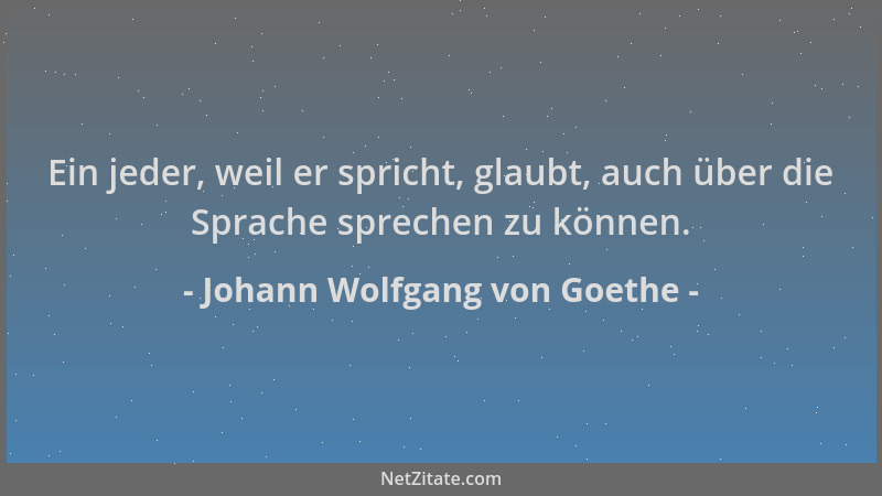 Johann Wolfgang von Goethe - Ein jeder, weil er spricht, glaubt, auch über die Sprache sprechen zu können....