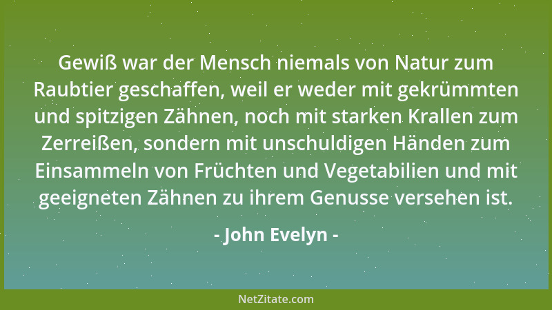 John Evelyn - Gewiß war der Mensch niemals von Natur zum Raubtier geschaffen, weil er weder mit gekrümmten und spitzigen Zä...