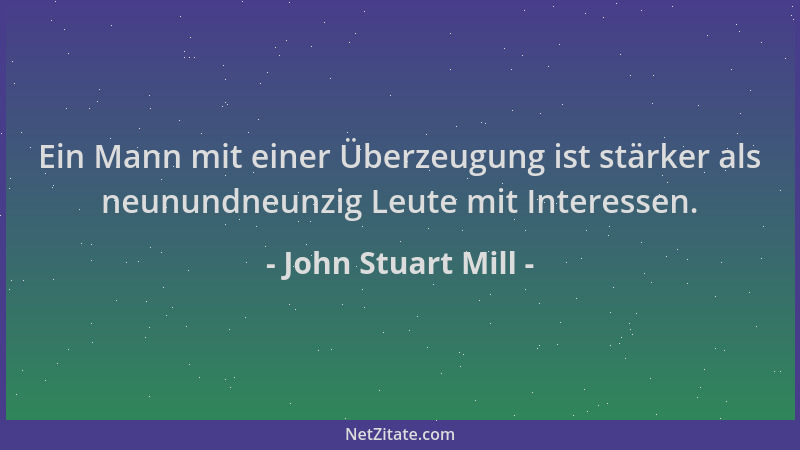 John Stuart Mill - Ein Mann mit einer Überzeugung ist stärker als neunundneunzig Leute mit Interessen....