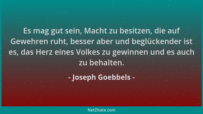 Joseph Goebbels - Es mag gut sein, Macht zu besitzen, die auf Gewehren ruht, besser aber und beglückender ist es, das Herz...