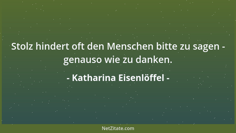 Katharina Eisenlöffel - Stolz hindert oft den Menschen bitte zu sagen - genauso wie zu danken....
