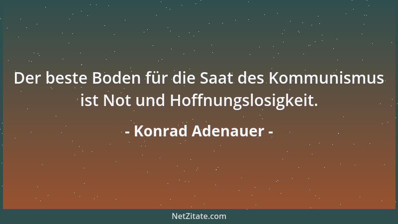 Konrad Adenauer - Der beste Boden für die Saat des Kommunismus ist Not und Hoffnungslosigkeit....
