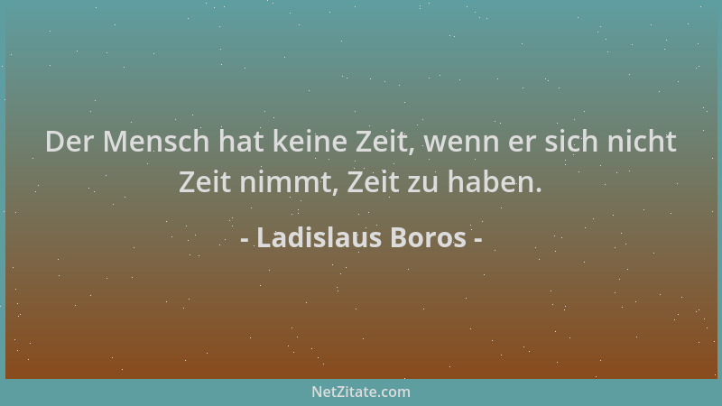 Ladislaus Boros - Der Mensch hat keine Zeit, wenn er sich nicht Zeit nimmt, Zeit zu haben....