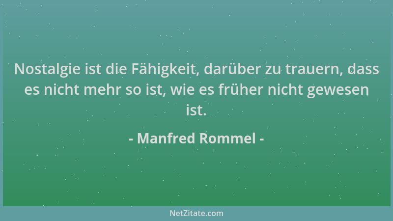 Manfred Rommel - Nostalgie ist die Fähigkeit, darüber zu trauern, dass es nicht mehr so ist, wie es früher nicht gewesen is...