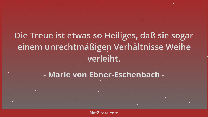 Marie von Ebner-Eschenbach - Die Treue ist etwas so Heiliges, daß sie sogar einem unrechtmäßigen Verhältnisse Weihe verleih...