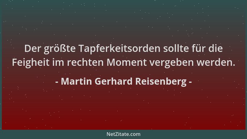 Martin Gerhard Reisenberg - Der größte Tapferkeitsorden sollte für die Feigheit im rechten Moment vergeben werden....