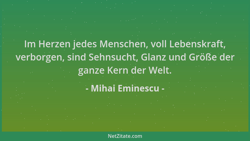 Mihai Eminescu - Im Herzen jedes Menschen, voll Lebenskraft, verborgen, sind Sehnsucht, Glanz und Größe der ganze Kern der...