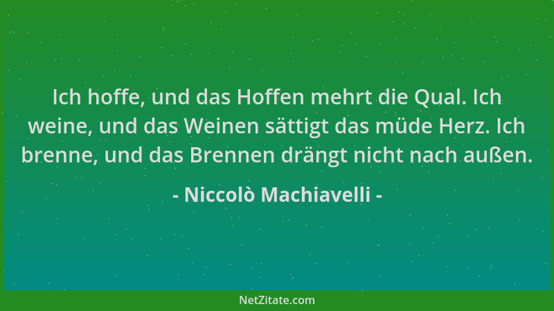 Niccolò Machiavelli - Ich hoffe, und das Hoffen mehrt die Qual. Ich weine, und das Weinen sättigt das müde Herz. Ich brenne...