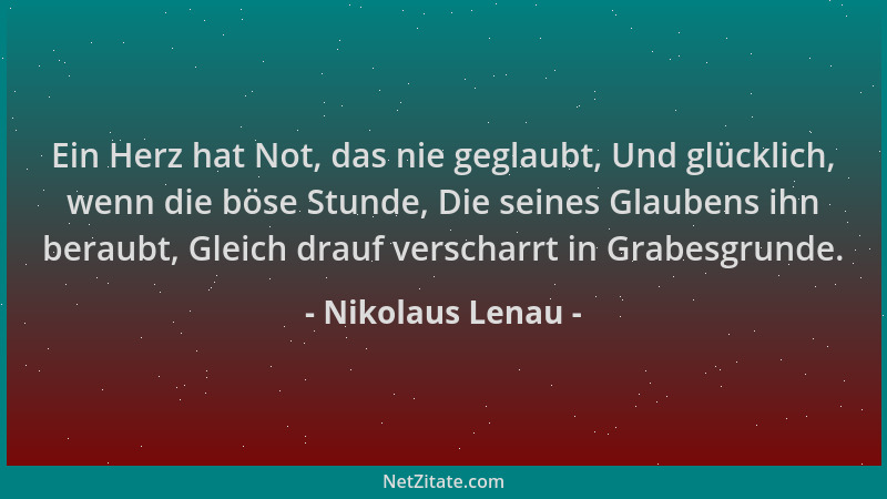 Nikolaus Lenau - Ein Herz hat Not, das nie geglaubt, Und glücklich, wenn die böse Stunde, Die seines Glaubens ihn beraubt,...