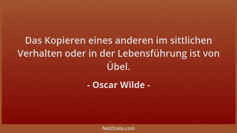 Oscar Wilde - Das Kopieren eines anderen im sittlichen Verhalten oder in der Lebensführung ist von Übel....