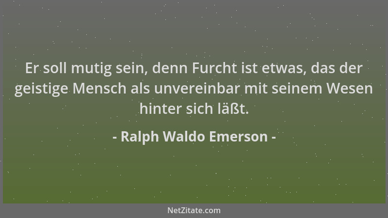 Ralph Waldo Emerson - Er soll mutig sein, denn Furcht ist etwas, das der geistige Mensch als unvereinbar mit seinem Wesen h...