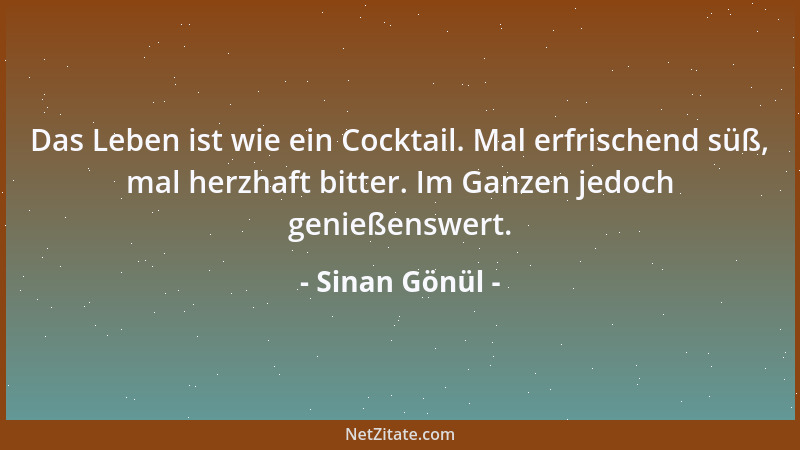 Sinan Gönül - Das Leben ist wie ein Cocktail. Mal erfrischend süß, mal herzhaft bitter. Im Ganzen jedoch genießenswert....