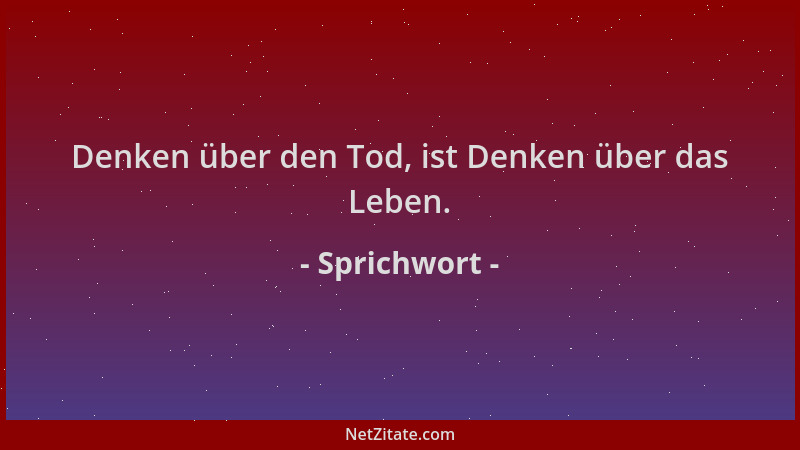 Sprichwort - Denken über den Tod, ist Denken über das Leben....