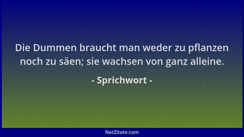 Sprichwort - Die Dummen braucht man weder zu pflanzen noch zu säen; sie wachsen von ganz alleine....