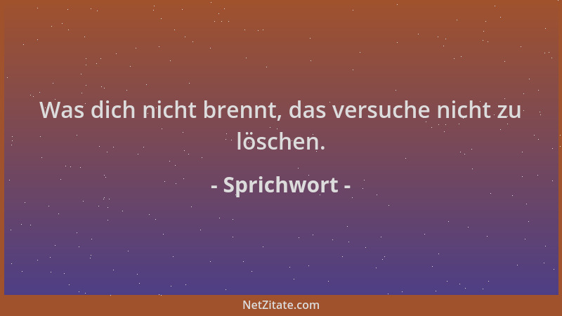 Sprichwort - Was dich nicht brennt, das versuche nicht zu löschen....
