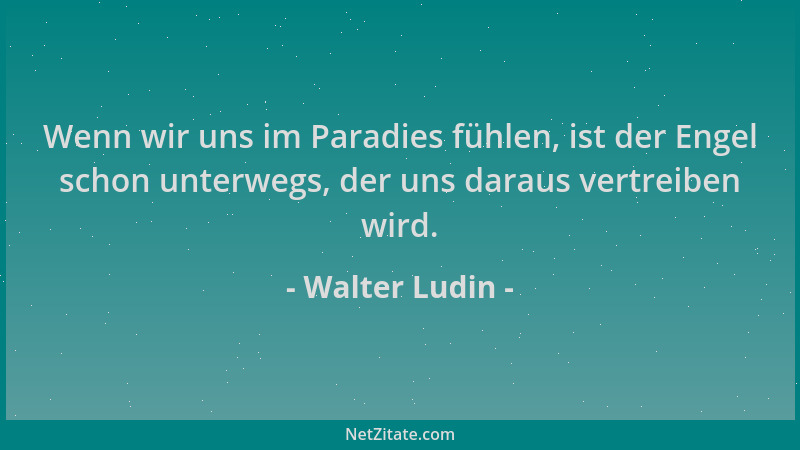 Walter Ludin - Wenn wir uns im Paradies fühlen, ist der Engel schon unterwegs, der uns daraus vertreiben wird....