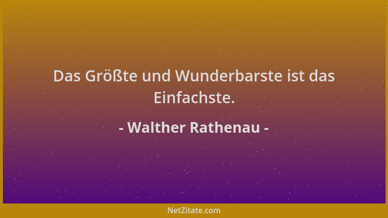 Walther Rathenau - Das Größte und Wunderbarste ist das Einfachste....