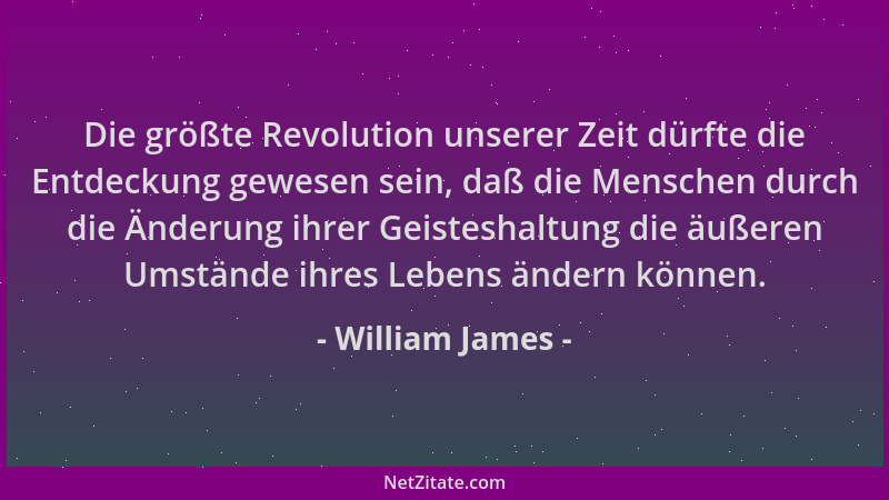 William James - Die größte Revolution unserer Zeit dürfte die Entdeckung gewesen sein, daß die Menschen durch die Änderung...