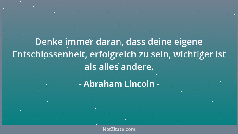 Abraham Lincoln - Denke immer daran, dass deine eigene Entschlossenheit, erfolgreich zu sein, wichtiger ist als alles ander...