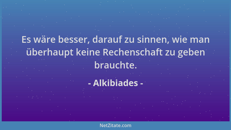 Alkibiades - Es wäre besser, darauf zu sinnen, wie man überhaupt keine Rechenschaft zu geben brauchte....