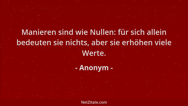 Anonym - Manieren sind wie Nullen: für sich allein bedeuten sie nichts, aber sie erhöhen viele Werte....