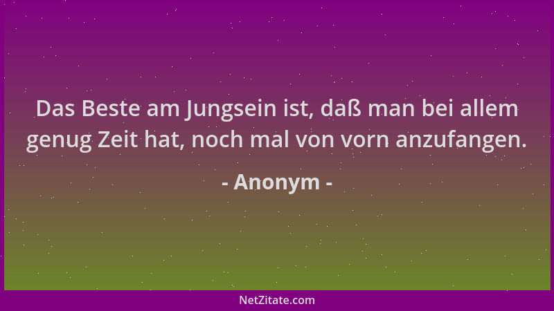 Anonym - Das Beste am Jungsein ist, daß man bei allem genug Zeit hat, noch mal von vorn anzufangen....