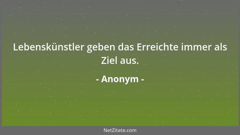Anonym - Lebenskünstler geben das Erreichte immer als Ziel aus....