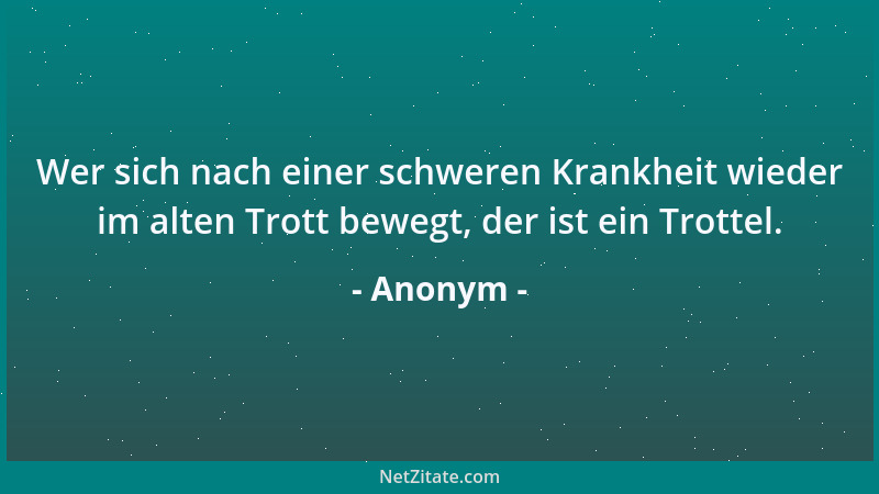 Anonym - Wer sich nach einer schweren Krankheit wieder im alten Trott bewegt, der ist ein Trottel....