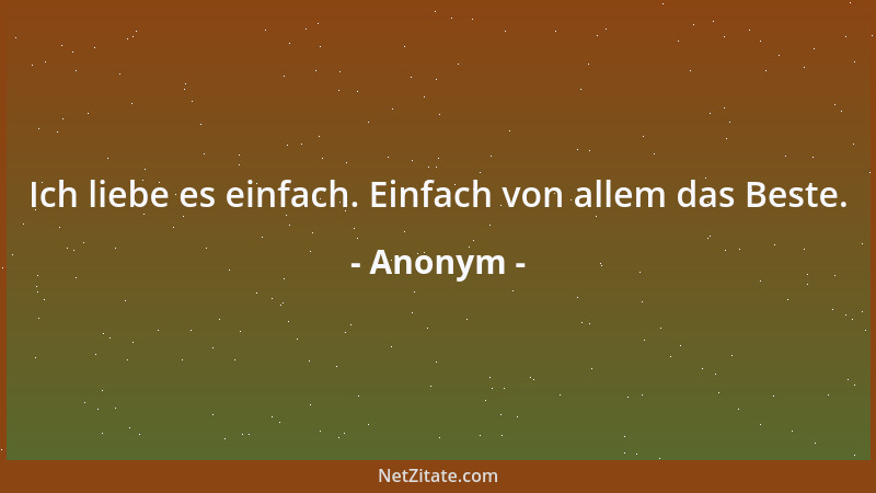 Anonym - Ich liebe es einfach. Einfach von allem das Beste....