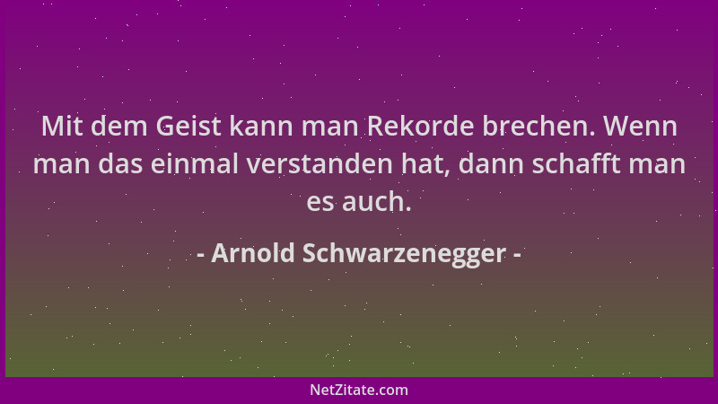 Arnold Schwarzenegger - Mit dem Geist kann man Rekorde brechen. Wenn man das einmal verstanden hat, dann schafft man es auc...