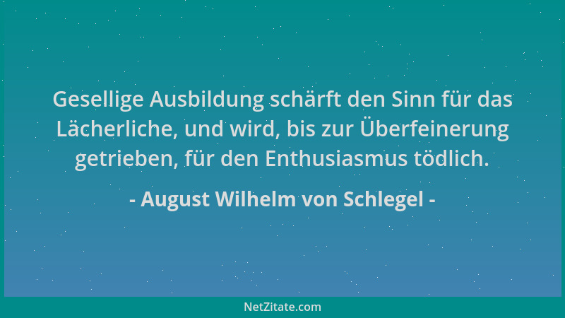 August Wilhelm von Schlegel - Gesellige Ausbildung schärft den Sinn für das Lächerliche, und wird, bis zur Überfeinerung ge...