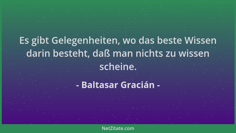 Baltasar Gracián - Es gibt Gelegenheiten, wo das beste Wissen darin besteht, daß man nichts zu wissen scheine....